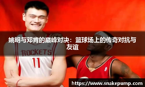 姚明与邓肯的巅峰对决：篮球场上的传奇对抗与友谊