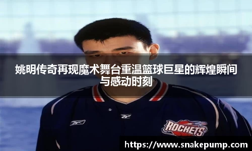 姚明传奇再现魔术舞台重温篮球巨星的辉煌瞬间与感动时刻