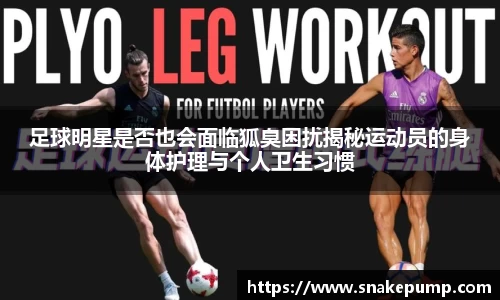 足球明星是否也会面临狐臭困扰揭秘运动员的身体护理与个人卫生习惯
