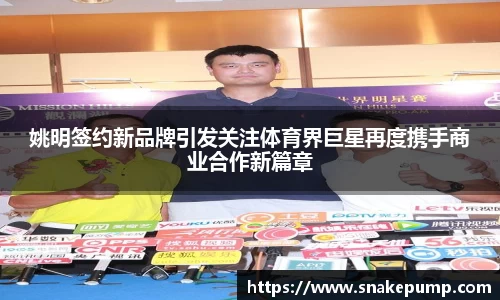 姚明签约新品牌引发关注体育界巨星再度携手商业合作新篇章