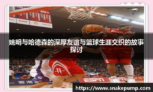 姚明与哈德森的深厚友谊与篮球生涯交织的故事探讨