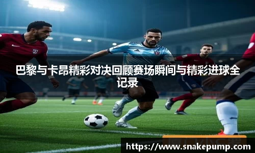 巴黎与卡昂精彩对决回顾赛场瞬间与精彩进球全记录