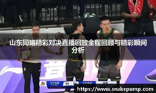 山东同曦精彩对决直播回放全程回顾与精彩瞬间分析