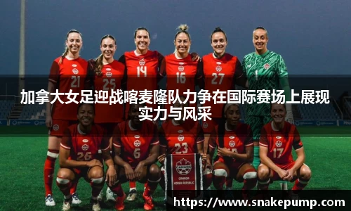 加拿大女足迎战喀麦隆队力争在国际赛场上展现实力与风采