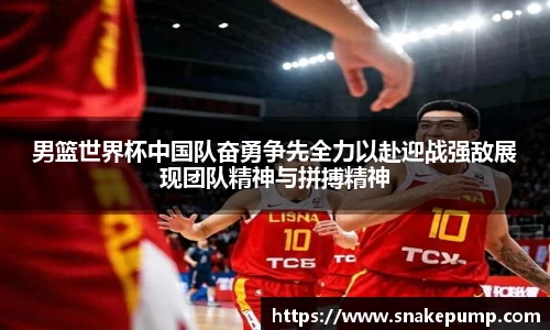 男篮世界杯中国队奋勇争先全力以赴迎战强敌展现团队精神与拼搏精神