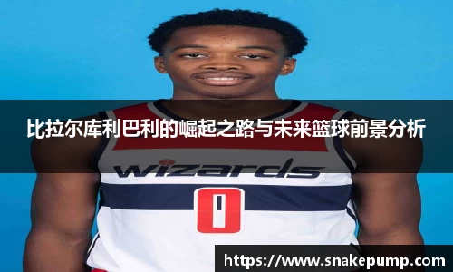 比拉尔库利巴利的崛起之路与未来篮球前景分析