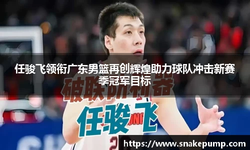 任骏飞领衔广东男篮再创辉煌助力球队冲击新赛季冠军目标