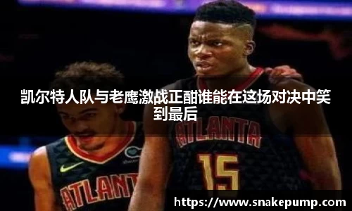 凯尔特人队与老鹰激战正酣谁能在这场对决中笑到最后