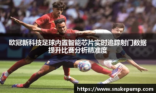 欧冠新科技足球内置智能芯片实时追踪射门数据提升比赛分析精准度