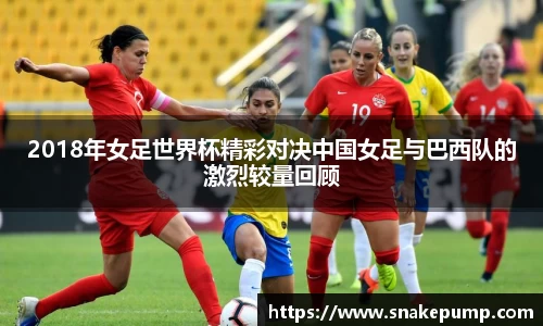2018年女足世界杯精彩对决中国女足与巴西队的激烈较量回顾