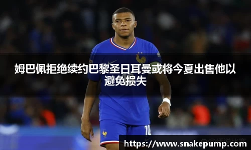 姆巴佩拒绝续约巴黎圣日耳曼或将今夏出售他以避免损失