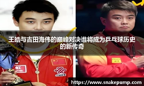 王皓与吉田海伟的巅峰对决谁将成为乒乓球历史的新传奇