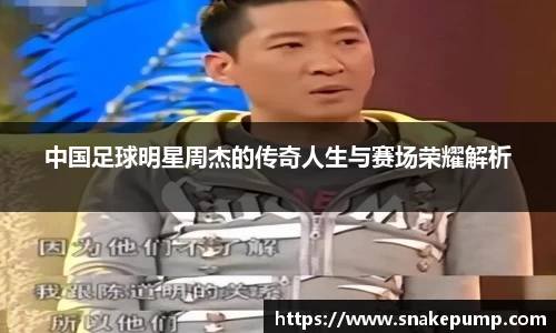 中国足球明星周杰的传奇人生与赛场荣耀解析