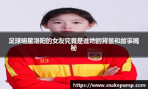 足球明星洛阳的女友究竟是谁她的背景和故事揭秘