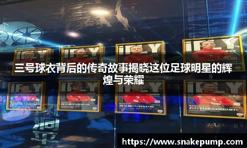 三号球衣背后的传奇故事揭晓这位足球明星的辉煌与荣耀